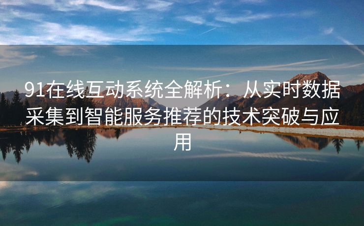 91在线互动系统全解析：从实时数据采集到智能服务推荐的技术突破与应用