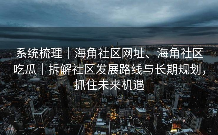 系统梳理｜海角社区网址、海角社区吃瓜｜拆解社区发展路线与长期规划，抓住未来机遇