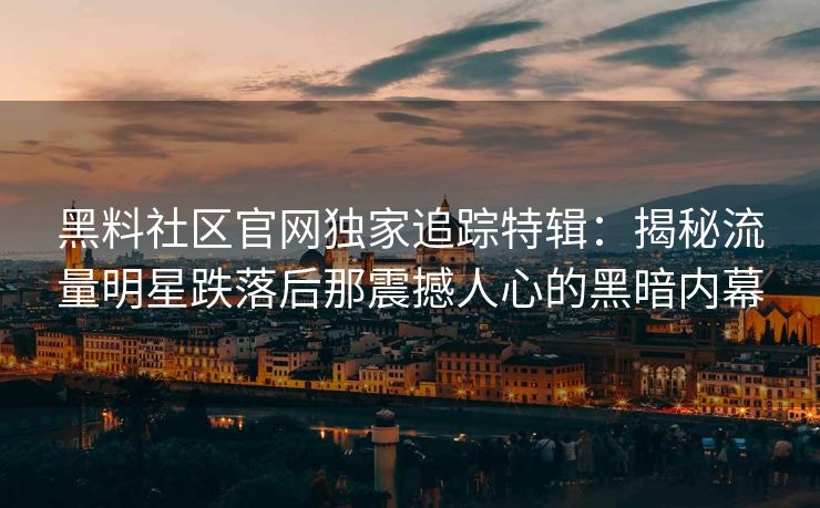 黑料社区官网独家追踪特辑：揭秘流量明星跌落后那震撼人心的黑暗内幕
