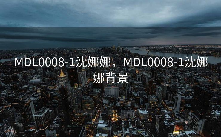 MDL0008-1沈娜娜,MDL0008-1沈娜娜背景 MDL0008-1沈娜娜,MDL0008-1沈娜娜背景