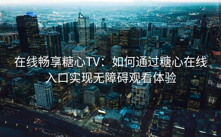 在线畅享糖心TV：如何通过糖心在线入口实现无障碍观看体验
