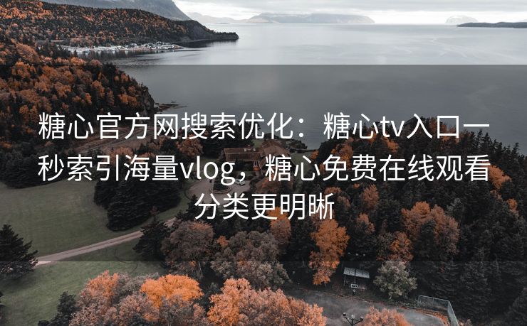 糖心官方网搜索优化：糖心tv入口一秒索引海量vlog，糖心免费在线观看分类更明晰