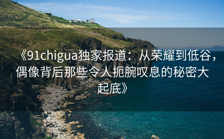 《91chigua独家报道:从荣耀到低谷,偶像背后那些令人扼腕叹息的秘密大起底》 《91chigua独家报道:从荣耀到低谷,偶像背后那些令人扼腕叹息的秘密大起底》
