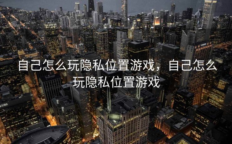 自己怎么玩隐私位置游戏,自己怎么玩隐私位置游戏 自己怎么玩隐私位置游戏,自己怎么玩隐私位置游戏