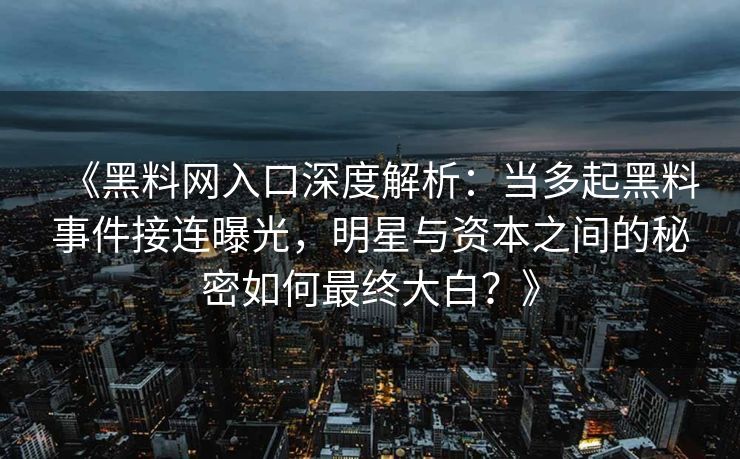 《黑料网入口深度解析：当多起黑料事件接连曝光，明星与资本之间的秘密如何最终大白？》
