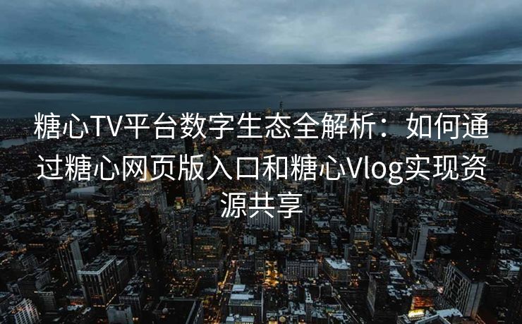 糖心TV平台数字生态全解析：如何通过糖心网页版入口和糖心Vlog实现资源共享