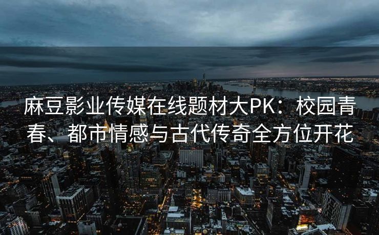 麻豆影业传媒在线题材大PK：校园青春、都市情感与古代传奇全方位开花