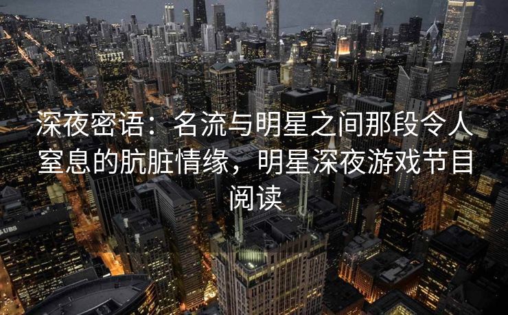 深夜密语:名流与明星之间那段令人窒息的肮脏情缘,明星深夜游戏节目阅读 深夜密语:名流与明星之间那段令人窒息的肮脏情缘,明星深夜游戏节目阅读