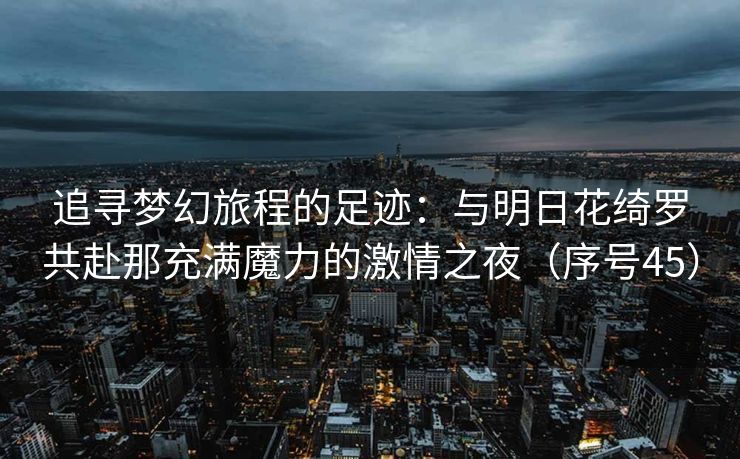 追寻梦幻旅程的足迹：与明日花绮罗共赴那充满魔力的激情之夜（序号45）