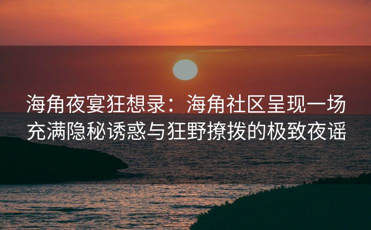 海角夜宴狂想录：海角社区呈现一场充满隐秘诱惑与狂野撩拨的极致夜谣