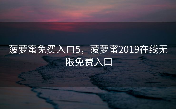 菠萝蜜免费入口5，菠萝蜜2019在线无限免费入口