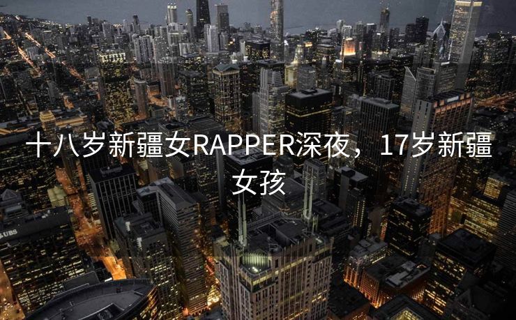 十八岁新疆女RAPPER深夜，17岁新疆女孩