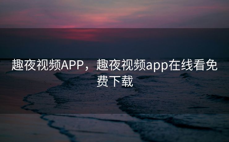 趣夜视频APP，趣夜视频app在线看免费下载