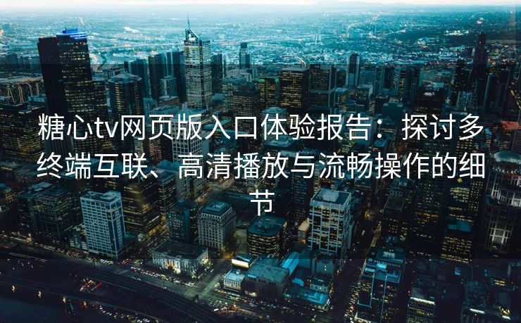 糖心tv网页版入口体验报告：探讨多终端互联、高清播放与流畅操作的细节