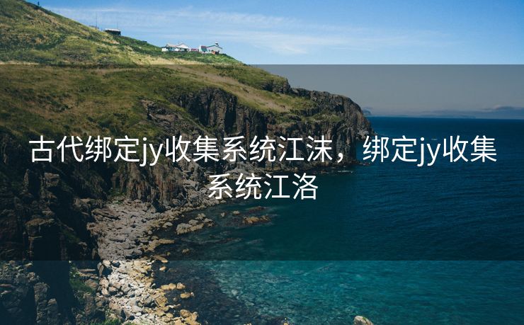 古代绑定jy收集系统江沫，绑定jy收集系统江洛