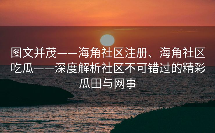 图文并茂——海角社区注册、海角社区吃瓜——深度解析社区不可错过的精彩瓜田与网事