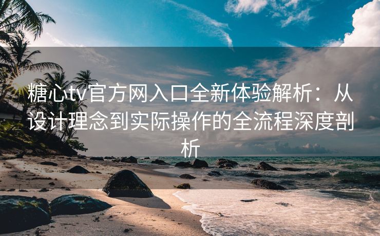 糖心tv官方网入口全新体验解析：从设计理念到实际操作的全流程深度剖析