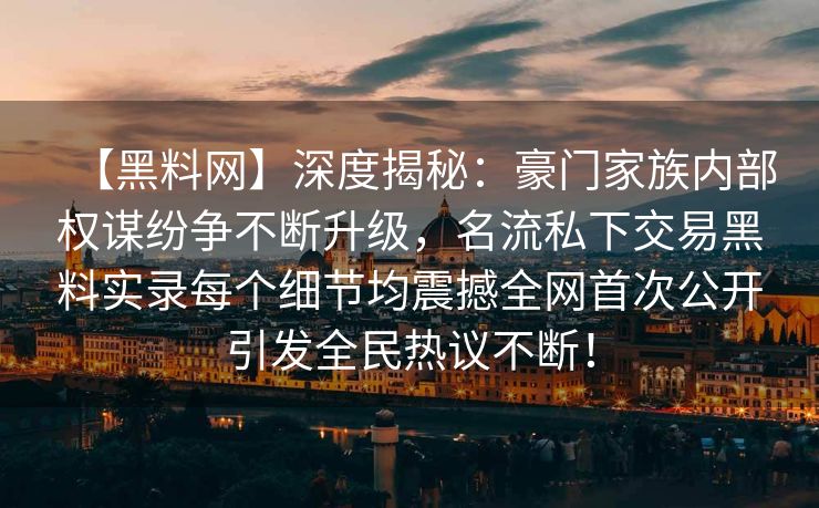 【黑料网】深度揭秘：豪门家族内部权谋纷争不断升级，名流私下交易黑料实录每个细节均震撼全网首次公开引发全民热议不断！
