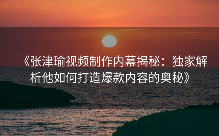 《张津瑜视频制作内幕揭秘：独家解析他如何打造爆款内容的奥秘》