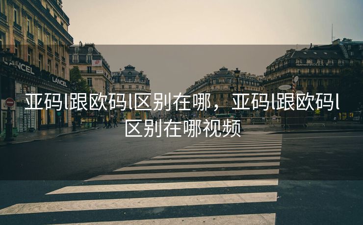 亚码l跟欧码l区别在哪，亚码l跟欧码l区别在哪视频