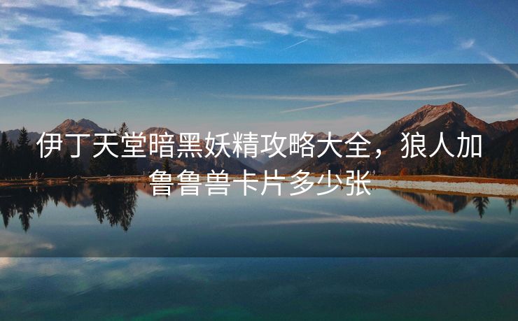 伊丁天堂暗黑妖精攻略大全，狼人加鲁鲁兽卡片多少张