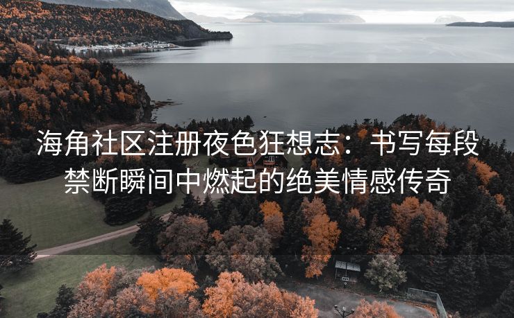 海角社区注册夜色狂想志:书写每段禁断瞬间中燃起的绝美情感传奇 海角社区注册夜色狂想志:书写每段禁断瞬间中燃起的绝美情感传奇