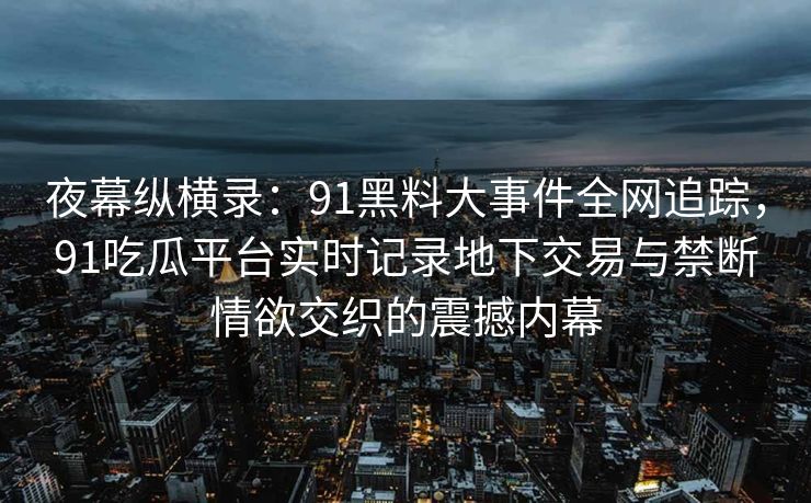 夜幕纵横录：91黑料大事件全网追踪，91吃瓜平台实时记录地下交易与禁断情欲交织的震撼内幕