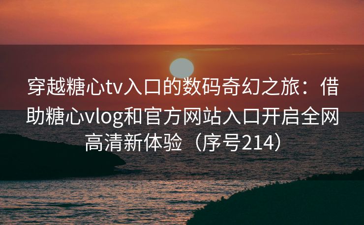 穿越糖心tv入口的数码奇幻之旅：借助糖心vlog和官方网站入口开启全网高清新体验（序号214）