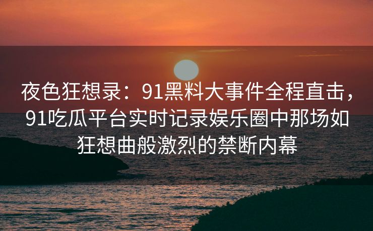 夜色狂想录:91黑料大事件全程直击,91吃瓜平台实时记录娱乐圈中那场如狂想曲般激烈的禁断内幕 夜色狂想录:91黑料大事件全程直击,91吃瓜平台实时记录娱乐圈中那场如狂想曲般激烈的禁断内幕