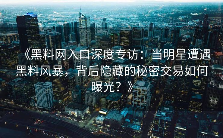 《黑料网入口深度专访：当明星遭遇黑料风暴，背后隐藏的秘密交易如何曝光？》