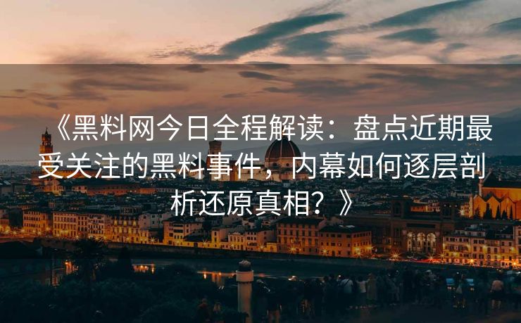 《黑料网今日全程解读：盘点近期最受关注的黑料事件，内幕如何逐层剖析还原真相？》