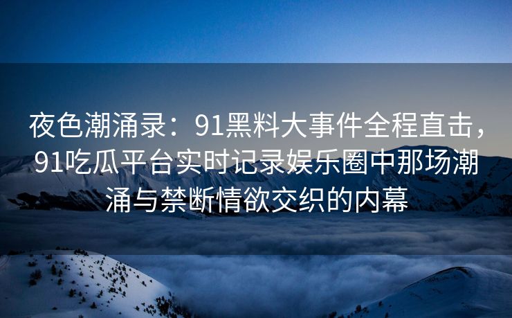 夜色潮涌录：91黑料大事件全程直击，91吃瓜平台实时记录娱乐圈中那场潮涌与禁断情欲交织的内幕