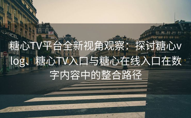 糖心TV平台全新视角观察：探讨糖心vlog、糖心TV入口与糖心在线入口在数字内容中的整合路径