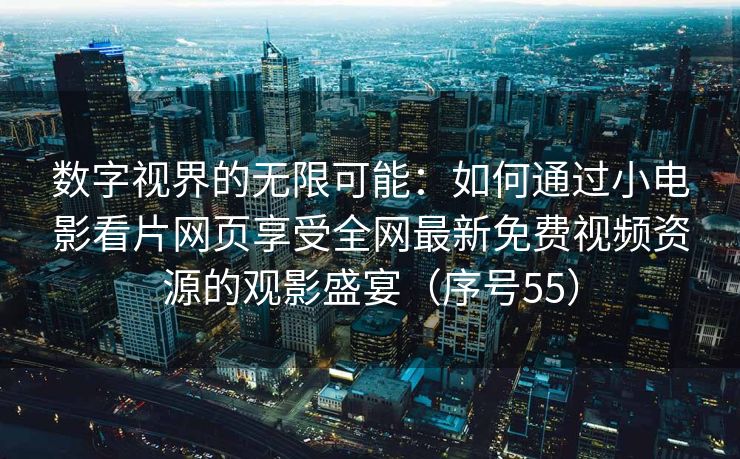 数字视界的无限可能:如何通过小电影看片网页享受全网最新免费视频资源的观影盛宴(序号55) 数字视界的无限可能:如何通过小电影看片网页享受全网最新免费视频资源的观影盛宴(序号55)