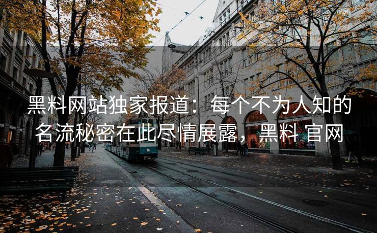 黑料网站独家报道：每个不为人知的名流秘密在此尽情展露，黑料 官网