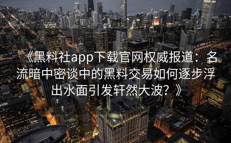 《黑料社app下载官网权威报道：名流暗中密谈中的黑料交易如何逐步浮出水面引发轩然大波？》